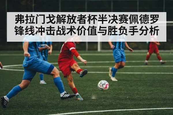 弗拉门戈解放者杯半决赛佩德罗锋线冲击战术价值与胜负手分析